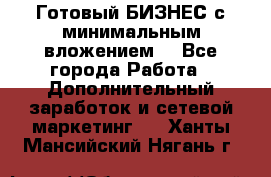 Готовый БИЗНЕС с минимальным вложением! - Все города Работа » Дополнительный заработок и сетевой маркетинг   . Ханты-Мансийский,Нягань г.